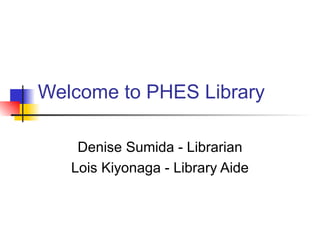 Welcome to PHES Library Denise Sumida - Librarian Lois Kiyonaga - Library Aide 