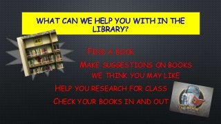 WHAT CAN WE HELP YOU WITH IN THE
LIBRARY?
FIND A BOOK
• MAKE MAKE SUGGESTIONS ON BOOKS
WE THINK YOU MAY LIKE
HELP YOU RESEARCH FOR CLASS
CHECK YOUR BOOKS IN AND OUT
 