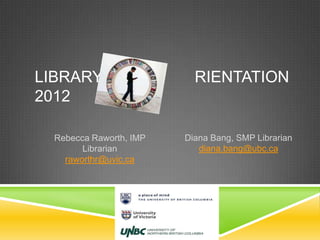 LIBRARY RIENTATION
2012
Rebecca Raworth, IMP
Librarian
raworthr@uvic.ca
Diana Bang, SMP Librarian
diana.bang@ubc.ca
 