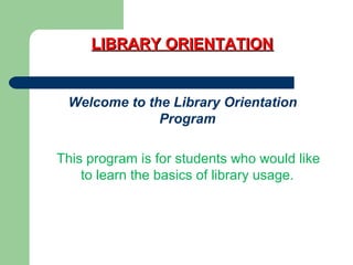 LIBRARY ORIENTATIONLIBRARY ORIENTATION
Welcome to the Library Orientation
Program
This program is for students who would like
to learn the basics of library usage.
 