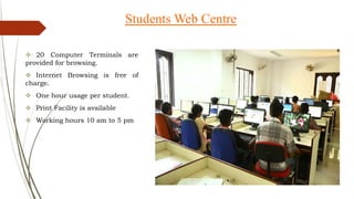 Students Web Centre
 20 Computer Terminals are
provided for browsing.
 Internet Browsing is free of
charge.
 One hour usage per student.
 Print Facility is available
 Working hours 10 am to 5 pm
 