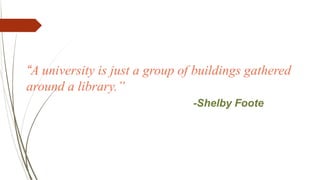 “A university is just a group of buildings gathered
around a library.”
-Shelby Foote
 