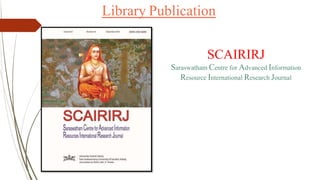 Library Publication
SCAIRIRJ
Saraswatham Centre for Advanced Information
Resource International Research Journal
 