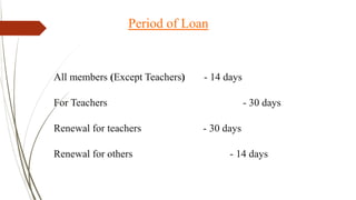 Period of Loan
All members (Except Teachers) - 14 days
For Teachers - 30 days
Renewal for teachers - 30 days
Renewal for others - 14 days
 