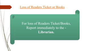 Loss of Readers Ticket or Books
For loss of Readers Ticket/Books,
Report immediately to the -
Librarian.
 