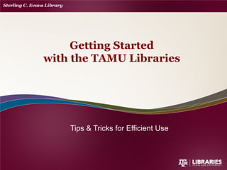 Tips & Tricks for Efficient Use
Getting Started
with the TAMU Libraries
 