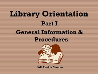 Library Orientation
Part I
General Information &
Procedures
JWU Florida Campus
 