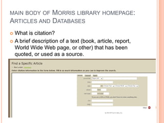 MAIN BODY OF       MORRIS LIBRARY HOMEPAGE:
ARTICLES AND       DATABASES
 What is citation?
 A brief description of a text (book, article, report,
  World Wide Web page, or other) that has been
  quoted, or used as a source.
 