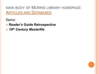 MAIN BODY OF   MORRIS LIBRARY HOMEPAGE:
ARTICLES AND   DATABASES
Demo:
 Reader’s Guide Retrospective

 19th Century Masterfile
 