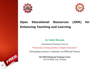 Open Educational Resources (OER) for
Enhancing Teaching and Learning
by Zakir Hossain
International Training Course in
“Enhancing Training Quality in Higher Education”
Participating countries: Cambodia; Lao PDR and Vietnam
SEAMEO Regional Training Center
Ho Chi Minh City, Vietnam
 