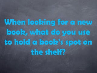 When looking for a new
 book, what do you use
to hold a book’s spot on
       the shelf?
 