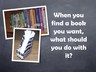 When you
find a book
 you want,
what should
you do with
     it?
 