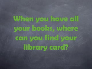 When you have all
your books, where
can you find your
  library card?
 