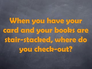 When you have your
card and your books are
stair-stacked, where do
     you check-out?
 