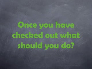 Once you have
checked out what
 should you do?
 