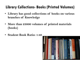 Library Collections- Books (Printed Volumes)
• Library has good collections of books on various
branches of Knowledge
• More than 23000 volumes of printed materials
(books)
• Student Book Ratio: 1:40
 