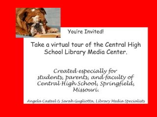 You’re Invited!

 Take a virtual tour of the Central High
     School Library Media Center.


          Created especially for
     students, parents, and faculty of
     Central High School, Springfield,
                 Missouri.

Angela Casteel & Sarah Gugliotta, Library Media Specialists
 