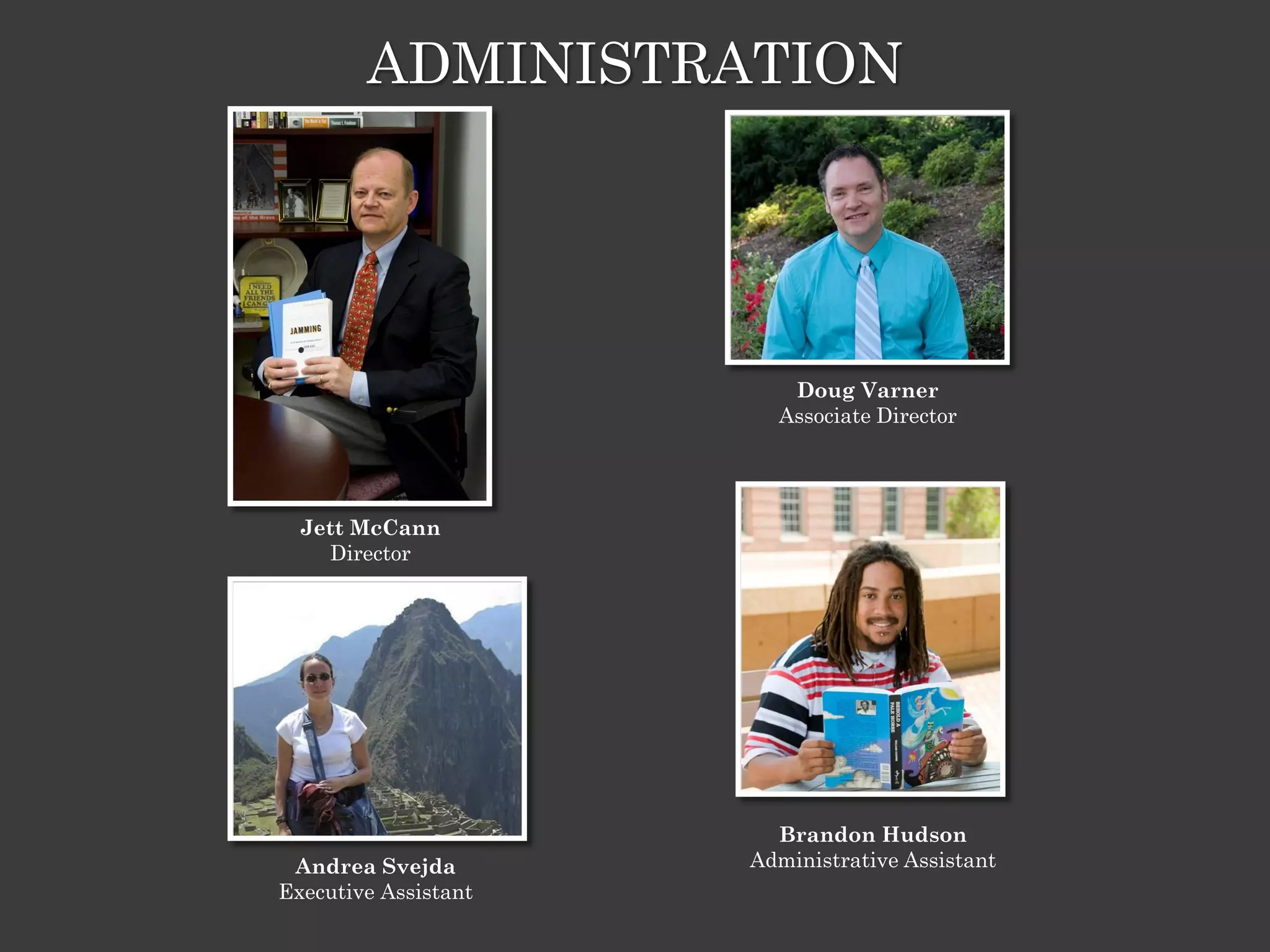 ADMINISTRATION




                         Doug Varner
                        Associate Director




  Jett McCann
    Director




                        Brandon Hudson
 Andrea Svejda        Administrative Assistant
Executive Assistant
 