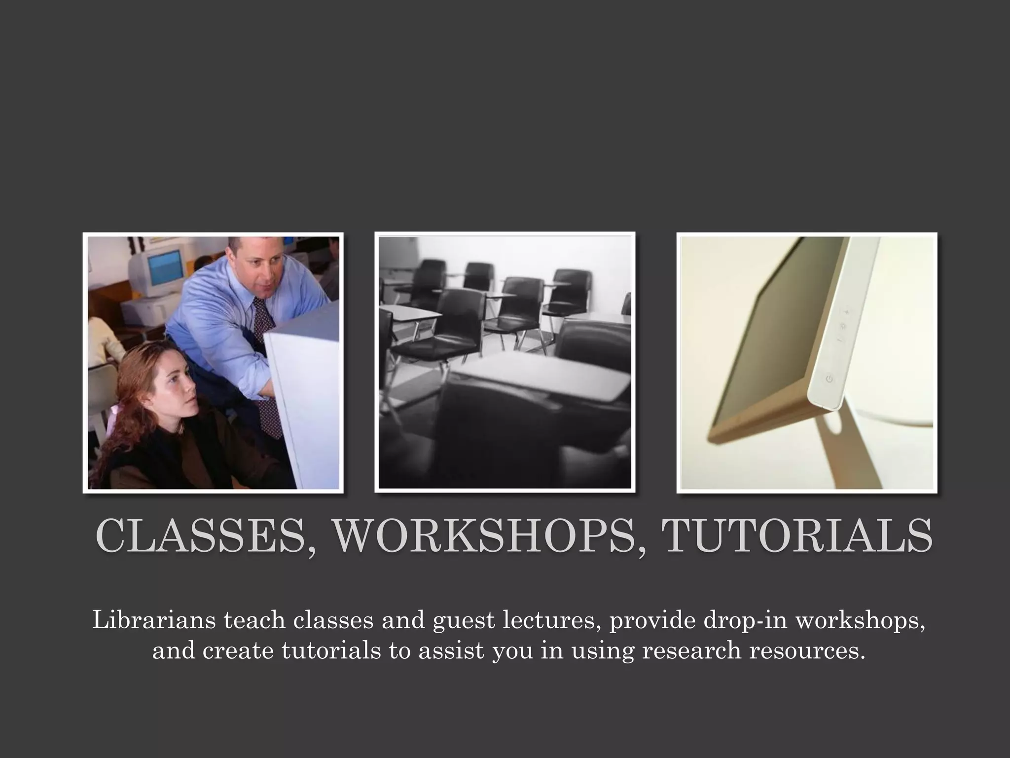 CLASSES, WORKSHOPS, TUTORIALS
Librarians teach classes and guest lectures, provide drop-in workshops,
     and create tutorials to assist you in using research resources.
 