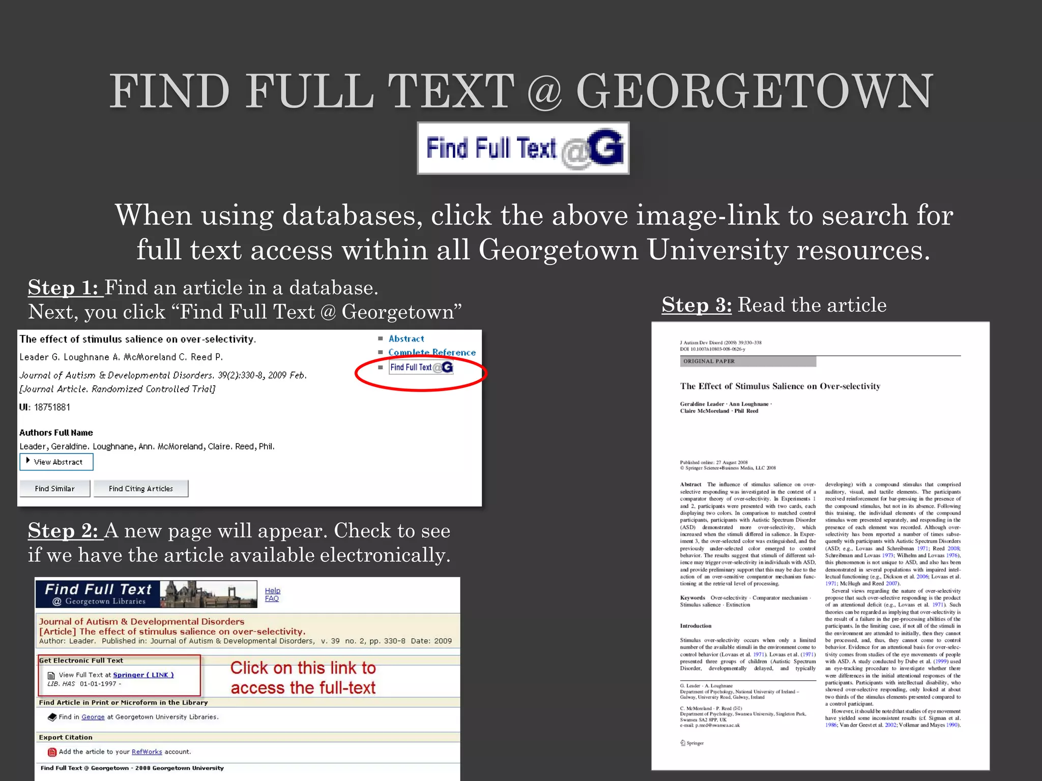 FIND FULL TEXT @ GEORGETOWN

         When using databases, click the above image-link to search for
          full text access within all Georgetown University resources.
Step 1: Find an article in a database.
Next, you click ―Find Full Text @ Georgetown‖      Step 3: Read the article




Step 2: A new page will appear. Check to see
if we have the article available electronically.
 