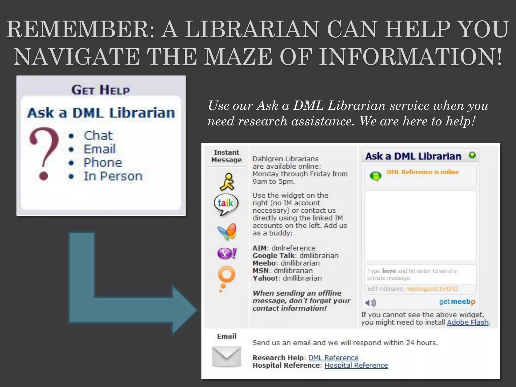 REMEMBER: A LIBRARIAN CAN HELP YOU
NAVIGATE THE MAZE OF INFORMATION!
             Use our Ask a DML Librarian service when you
             need research assistance. We are here to help!
 