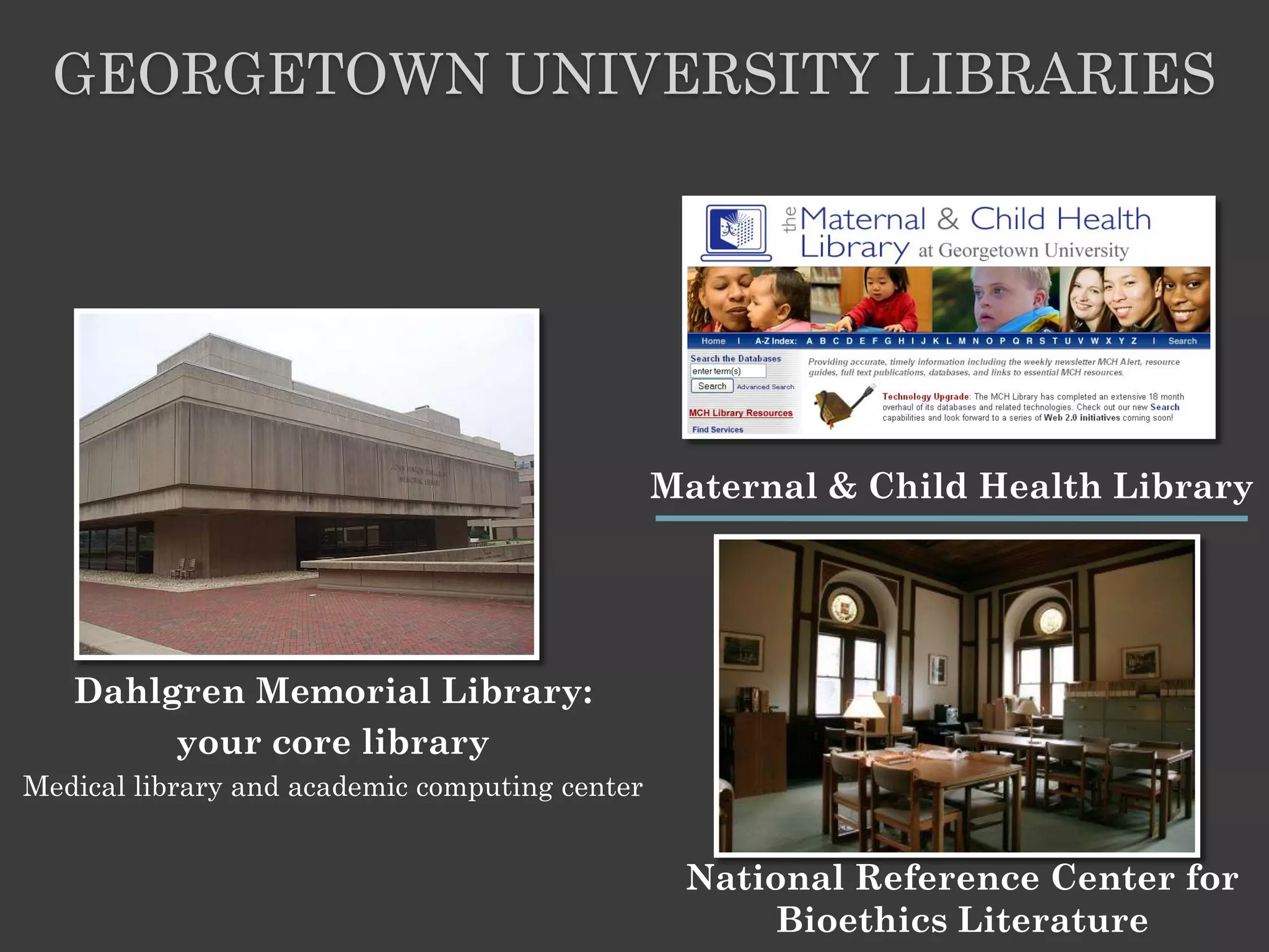 GEORGETOWN UNIVERSITY LIBRARIES




                                                Maternal & Child Health Library




   Dahlgren Memorial Library:
        your core library
Medical library and academic computing center


                                                 National Reference Center for
                                                      Bioethics Literature
 