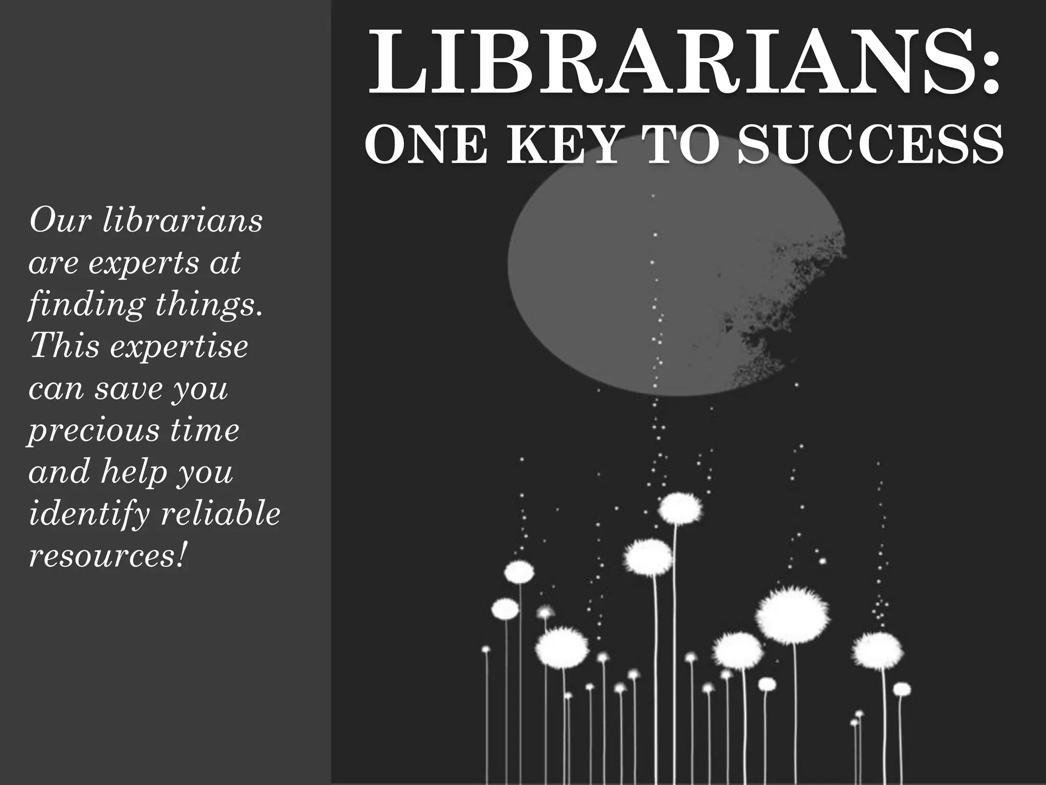 LIBRARIANS:
                    ONE KEY TO SUCCESS
Our librarians
are experts at
finding things.
This expertise
can save you
precious time
and help you
identify reliable
resources!
 