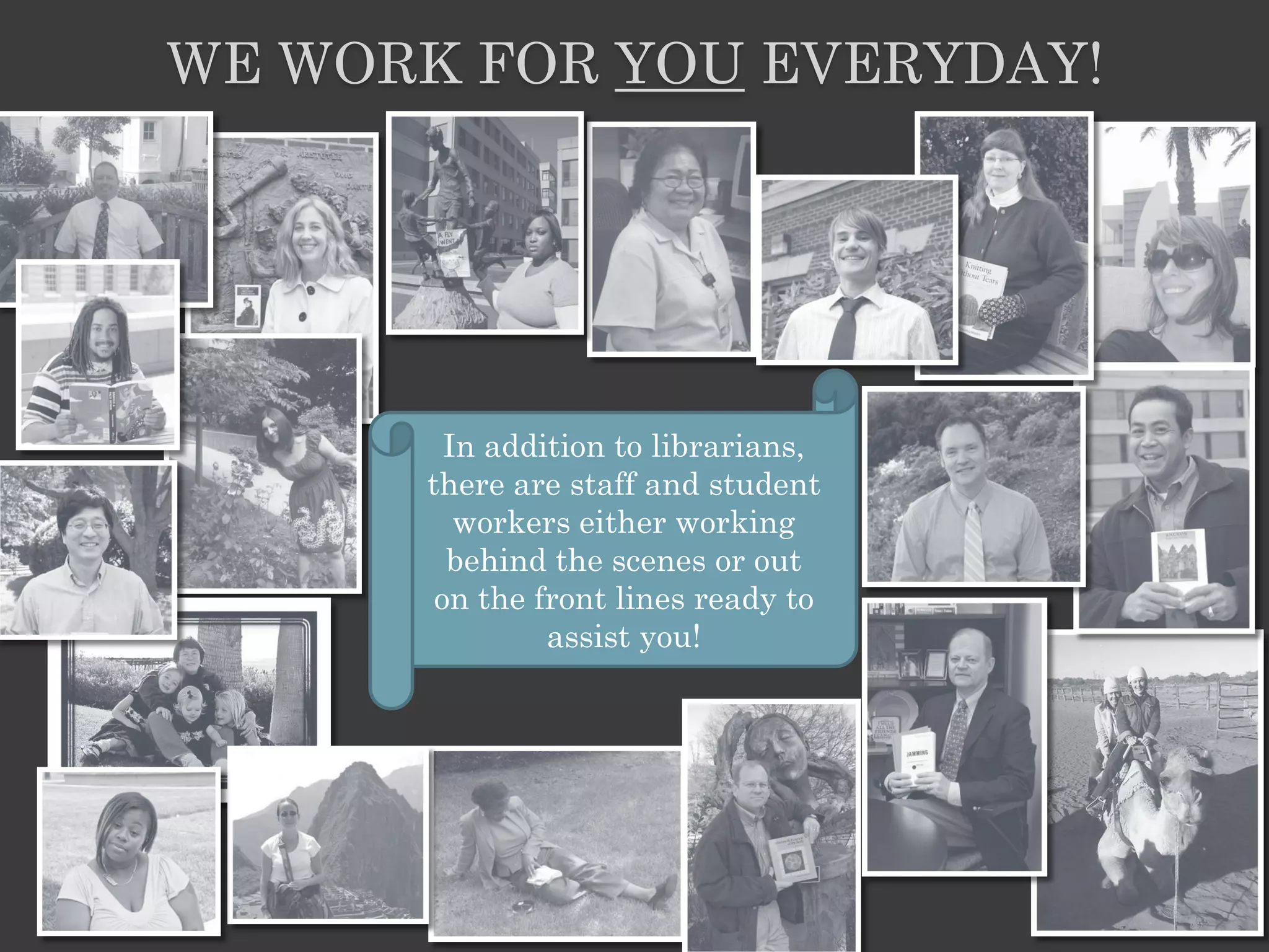 WE WORK FOR YOU EVERYDAY!




        In addition to librarians,
      there are staff and student
         workers either working
        behind the scenes or out
       on the front lines ready to
               assist you!
 