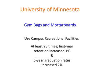 University of Minnesota

 Gym Bags and Mortarboards


 Use Campus Recreational Facilities

     At least 25 times, first-year
       retention increased 1%
                   &
      5-year graduation rates
            increased 2%
 