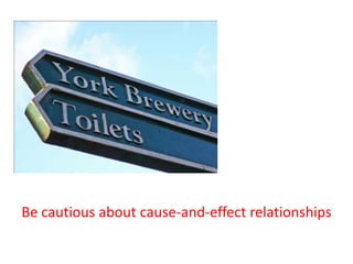 Be cautious about cause-and-effect relationships
 