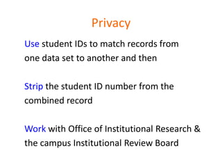 Privacy
Use student IDs to match records from
one data set to another and then

Strip the student ID number from the
combined record

Work with Office of Institutional Research &
the campus Institutional Review Board
 