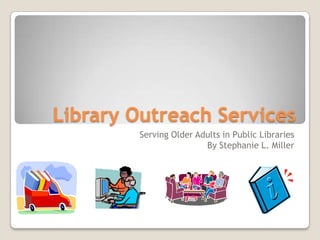 Library Outreach Services
        Serving Older Adults in Public Libraries
                        By Stephanie L. Miller
 