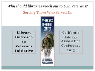 Why should libraries reach out to U.S. Veterans?
Serving Those Who Served Us

Library
Outreach
to
Veterans
Initiative

California
Library
Association
Conference
2013

 