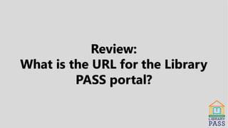 Review:
What is the URL for the Library
PASS portal?
 
