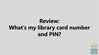 Review:
What’s my library card number
and PIN?
 