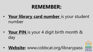 REMEMBER:
• Your library card number is your student
number
• Your PIN is your 4 digit birth month &
day
• Website: www.cobbcat.org/librarypass
 