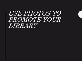 USE PHOTOS TO
PROMOTE YOUR
LIBRARY
 