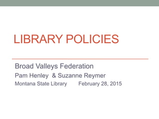 Broad Valleys Federation
Pam Henley & Suzanne Reymer
Montana State Library February 28, 2015
LIBRARY POLICIES
 