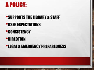 A POLICY:
•SUPPORTS THE LIBRARY & STAFF
•USER EXPECTATIONS
•CONSISTENCY
•DIRECTION
•LEGAL & EMERGENCY PREPAREDNESS
 