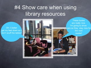 #4 Show care when using
library resources
Oh--I better
get my feet down so I
don’t scuff the tables!
These books
are really nice.
I’m going to show
care so they stay nice for
the next
reader!
 
