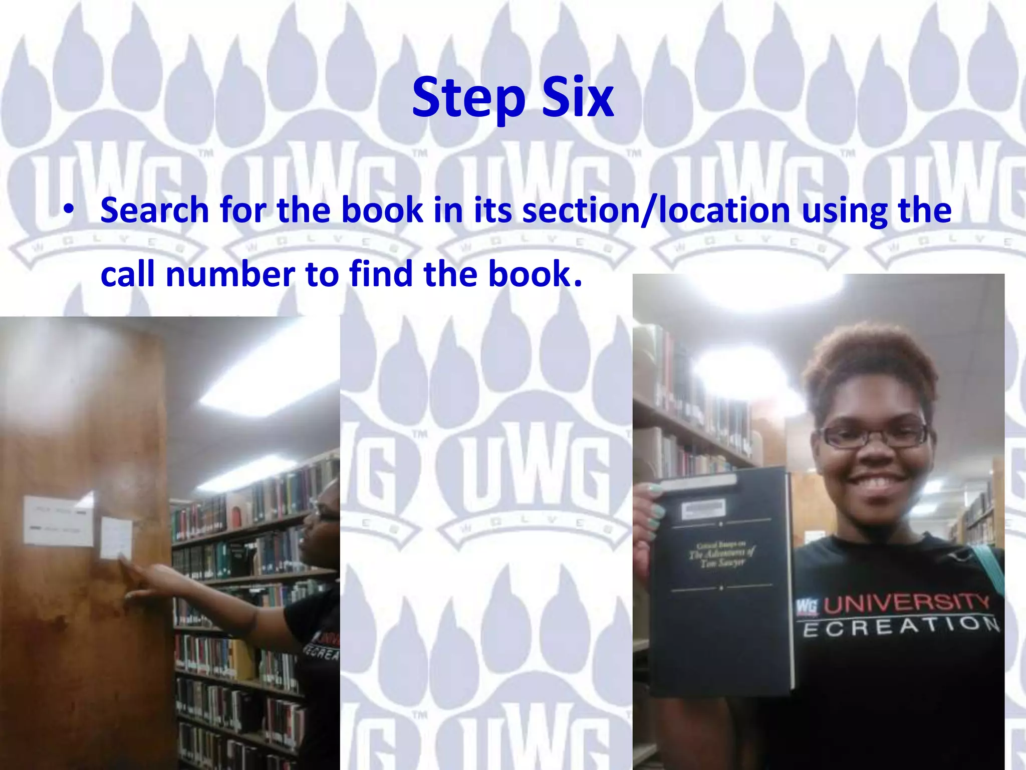 Step Six
• Search for the book in its section/location using the
call number to find the book.