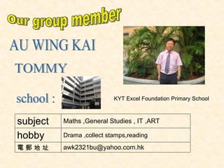 AU WING KAI school : TOMMY KYT Excel Foundation Primary School Our group member [email_address] 電 郵 地 址  Drama ,collect stamps,reading hobby Maths ,General Studies , IT ,ART subject 