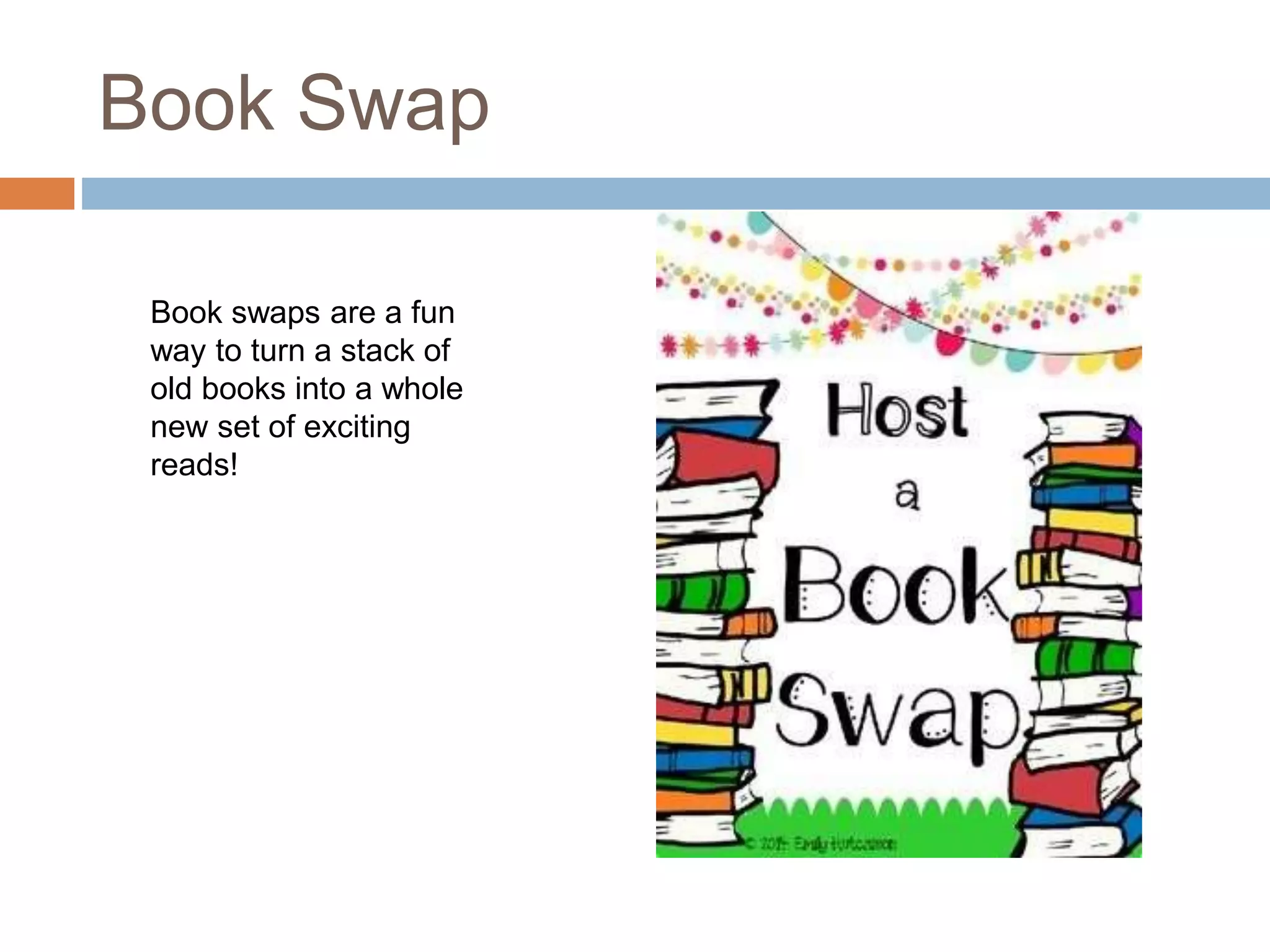 Book Swap
Book swaps are a fun
way to turn a stack of
old books into a whole
new set of exciting
reads!
 