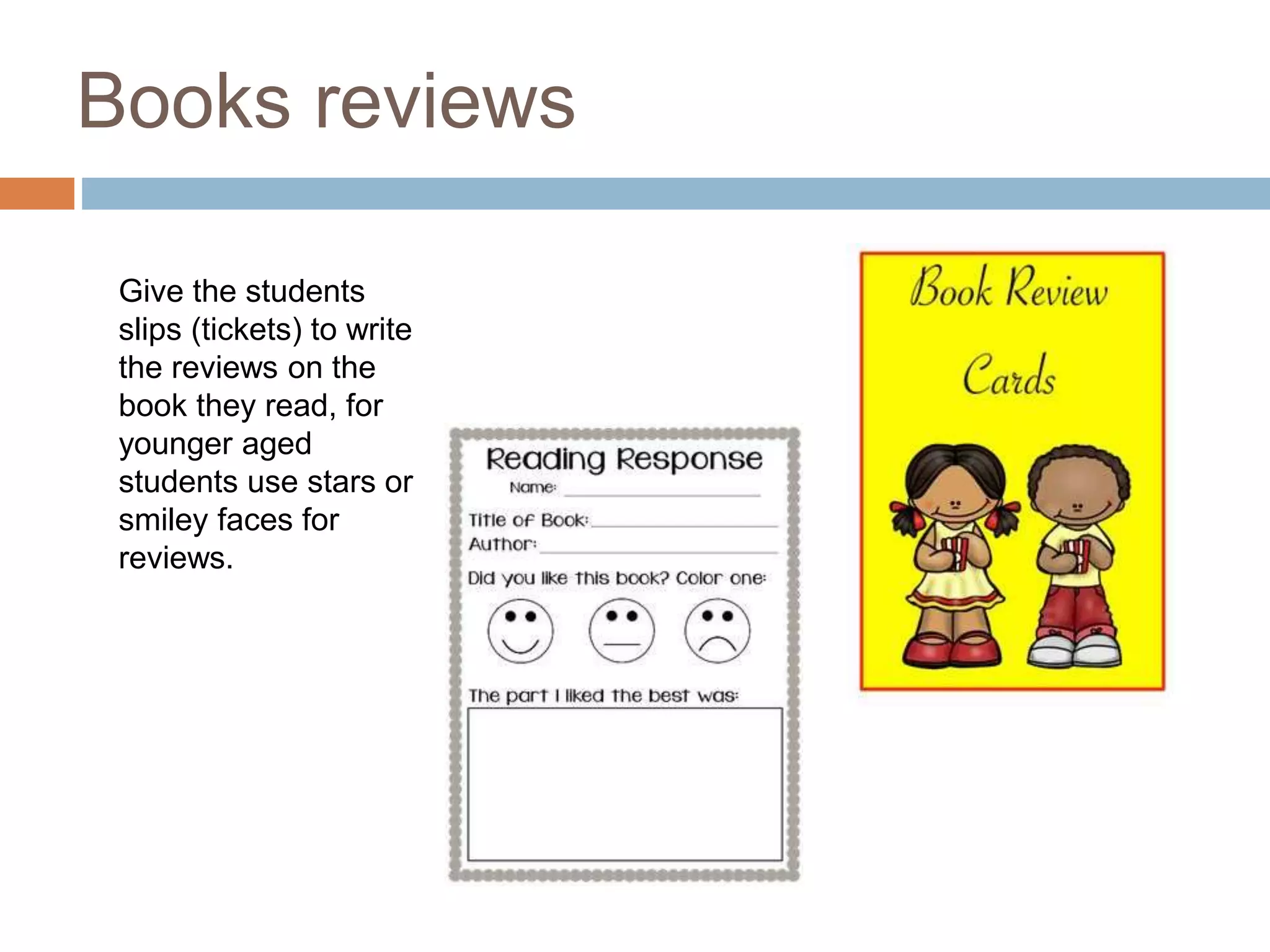 Books reviews
Give the students
slips (tickets) to write
the reviews on the
book they read, for
younger aged
students use stars or
smiley faces for
reviews.
 