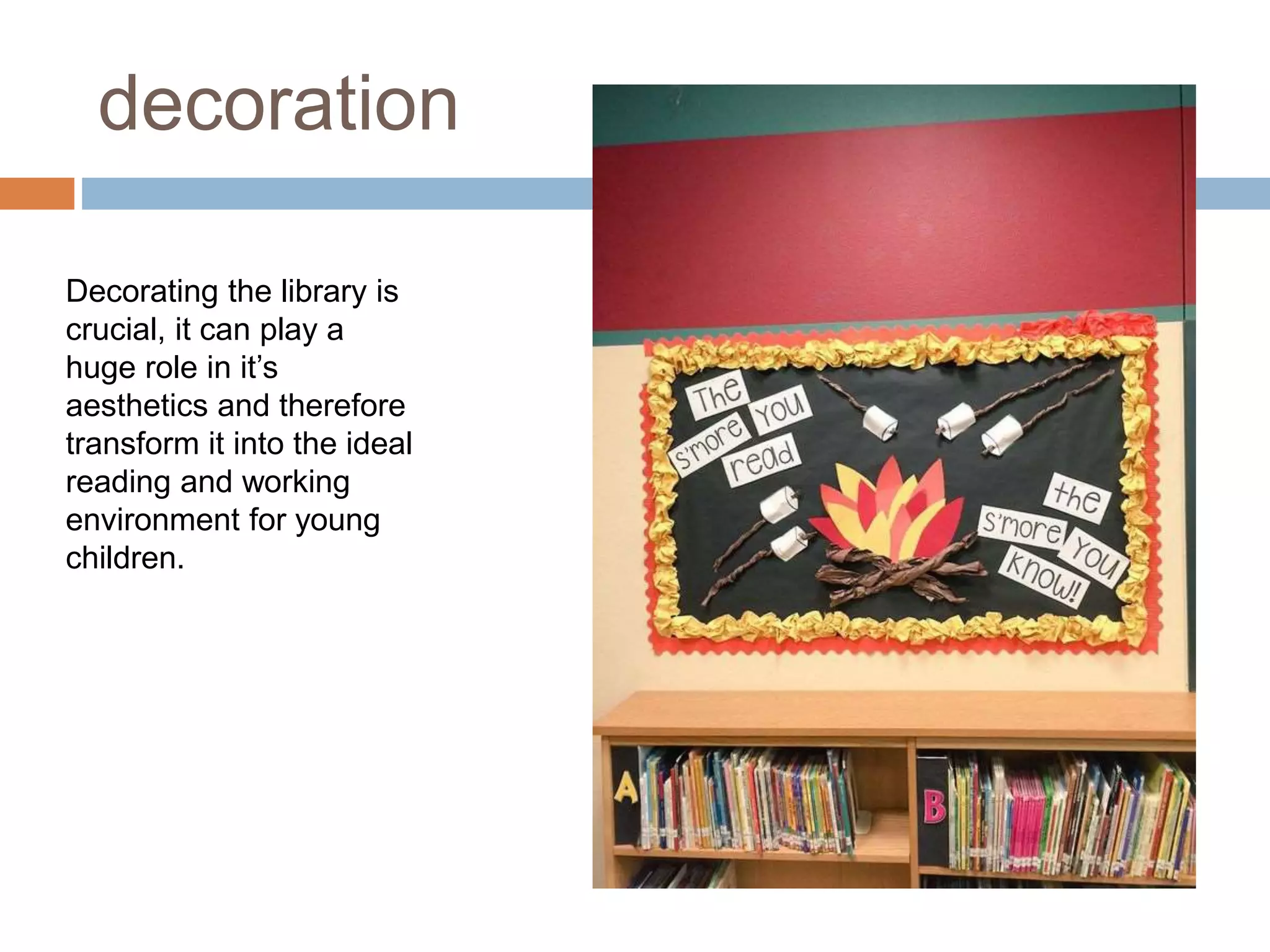 decoration
Decorating the library is
crucial, it can play a
huge role in it’s
aesthetics and therefore
transform it into the ideal
reading and working
environment for young
children.
 