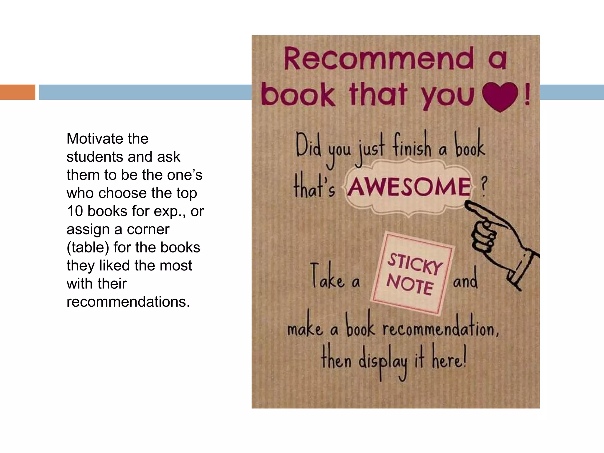 Motivate the
students and ask
them to be the one’s
who choose the top
10 books for exp., or
assign a corner
(table) for the books
they liked the most
with their
recommendations.
 