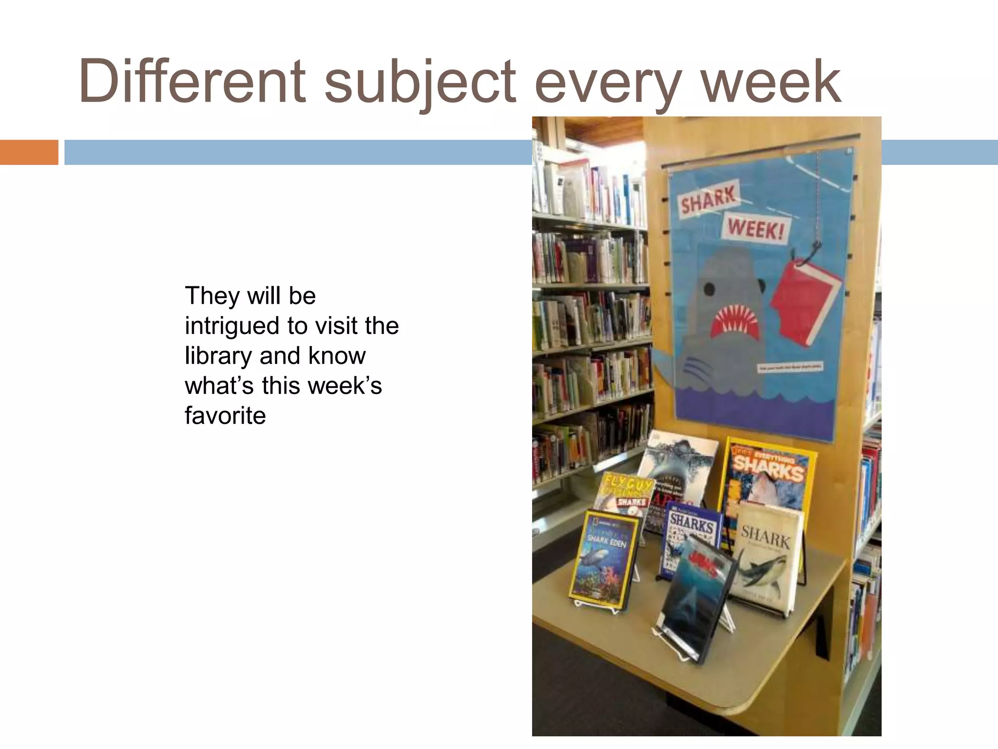 Different subject every week
They will be
intrigued to visit the
library and know
what’s this week’s
favorite
 