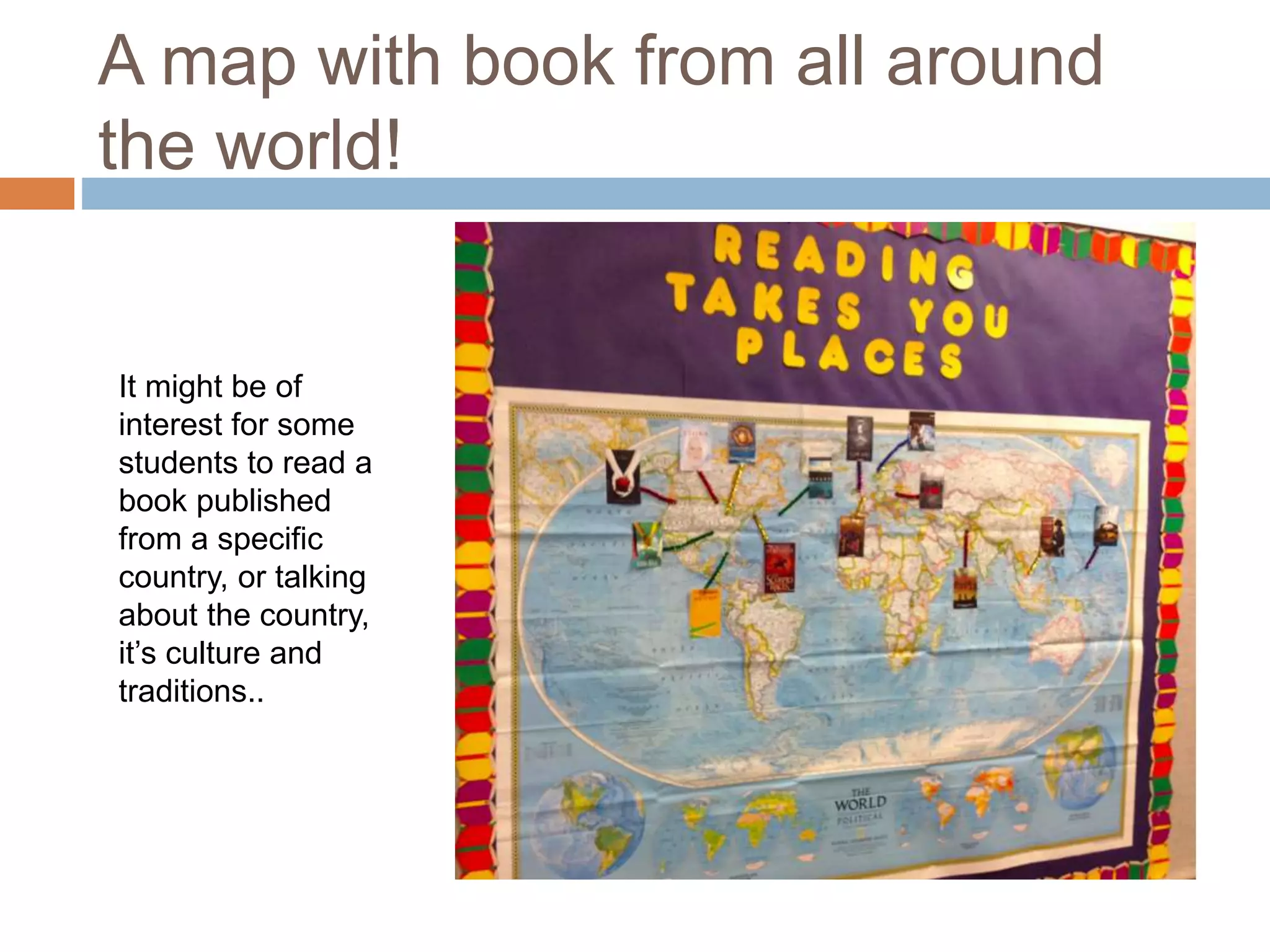 A map with book from all around
the world!
It might be of
interest for some
students to read a
book published
from a specific
country, or talking
about the country,
it’s culture and
traditions..
 