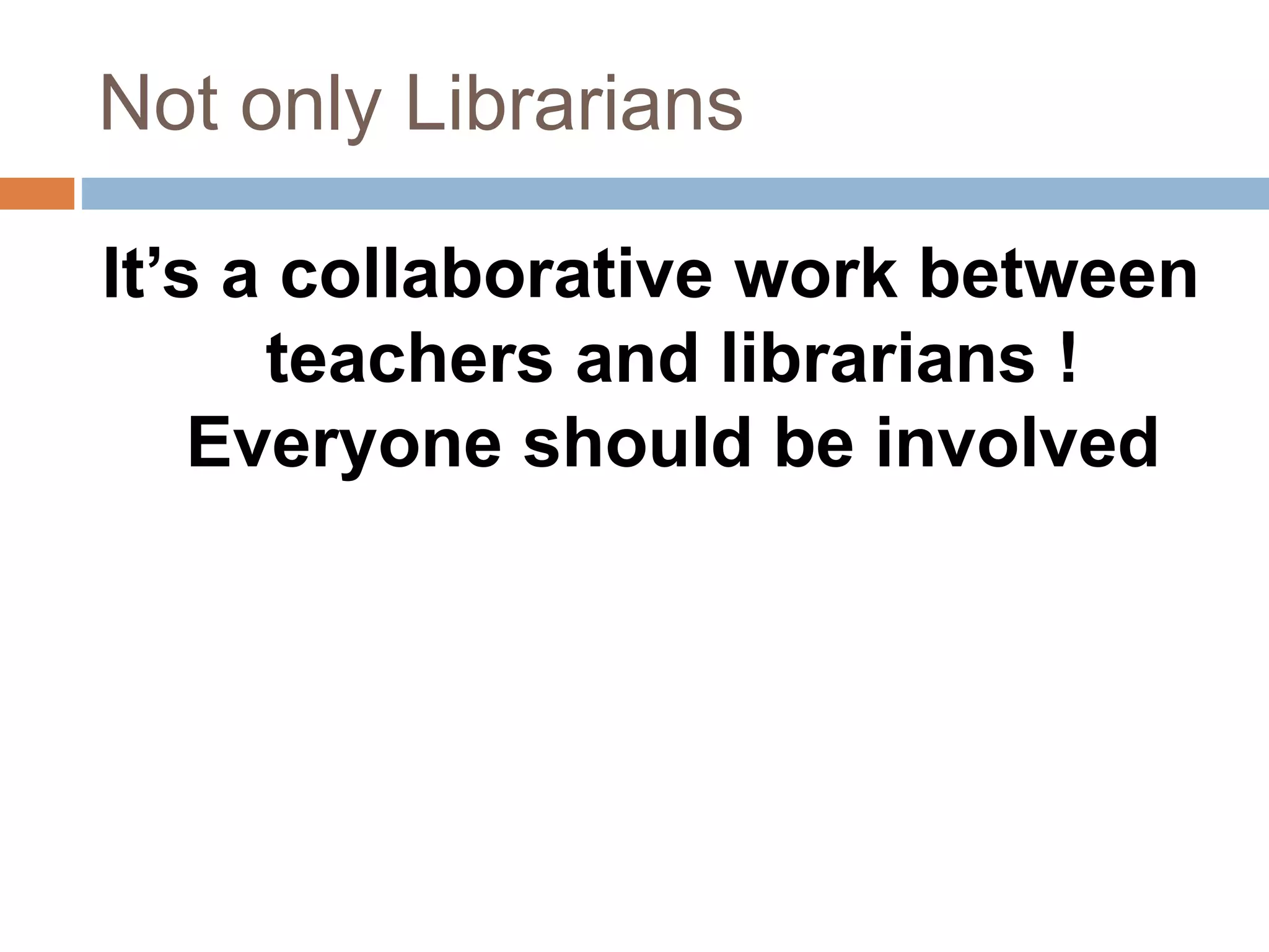 Not only Librarians
It’s a collaborative work between
teachers and librarians !
Everyone should be involved
 