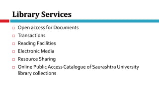 Library Services
 Open access for Documents
 Transactions
 Reading Facilities
 Electronic Media
 Resource Sharing
 Online Public Access Catalogue of Saurashtra University
library collections
 